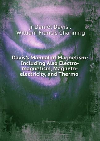 Daniel Davis Davis.s Manual of Magnetism: Including Also Electro-magnetism, Magneto-electricity, and Thermo .