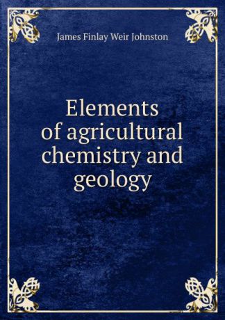 James Finlay Weir Johnston Elements of agricultural chemistry and geology