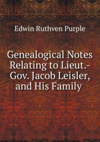 Edwin Ruthven Purple Genealogical Notes Relating to Lieut.-Gov. Jacob Leisler, and His Family .