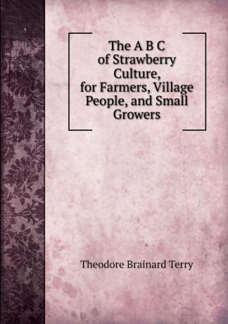 Theodore Brainard Terry The A B C of Strawberry Culture, for Farmers, Village People, and Small Growers
