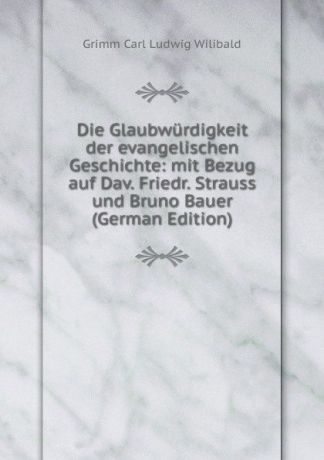 Grimm Carl Ludwig Wilibald Die Glaubwurdigkeit der evangelischen Geschichte: mit Bezug auf Dav. Friedr. Strauss und Bruno Bauer (German Edition)