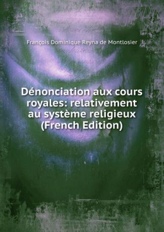 François Dominique Reyna de Montlosier Denonciation aux cours royales: relativement au systeme religieux (French Edition)