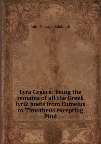 John Maxwell Edmonds Lyra Graeca; being the remains of all the Greek lyrik poets from Eumelus to Timotheus excepting Pind