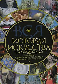 Вся история искусства. Живопись, архитектура, скульптура, декоративное искусство