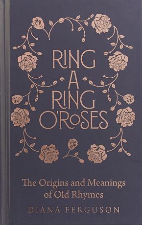 Ring-a-Ring o'Roses. The Origins and Meanings of Old Rhymes