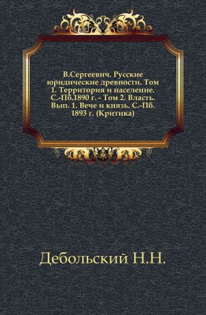 Н. Н. Дебольский В. Сергеевич. Русские юридические древности. Том 1. Территория и населениЕ. С.-Пб. 1890 г.- Том 2. Власть. Вып. 1. Вече и князь. С.-Пб. 1893 г. (Критика).