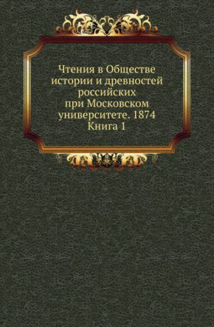 Неизвестный автор Чтения в Обществе истории и древностей российских при Московском университете. 1874. Книга 1