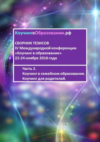 Сборник тезисов IV Международной конференции «Коучинг в образовании» 22-24 ноября 2016 года. Часть 2. Коучинг в семейном образовании. Коучинг для родителей