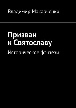 Макарченко Владимир Призван к Святославу. Историческое фэнтези