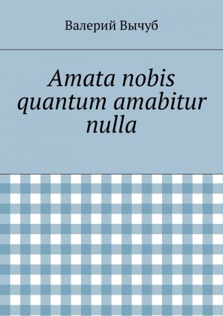 Валерий Вычуб Amata nobis quantum amabitur nulla