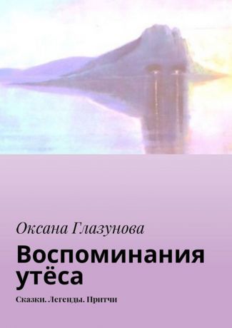 Глазунова Оксана Васильевна Воспоминания утёса. Сказки. Легенды. Притчи