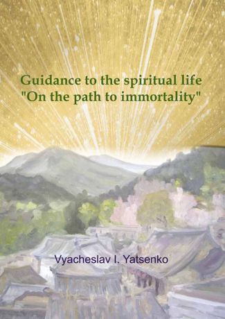 Yatsenko Vyacheslav I. Guidance to the spiritual life. On the path to immortality