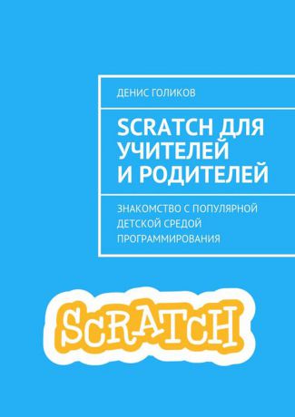 Голиков Денис Scratch для учителей и родителей. Знакомство с популярной детской средой программирования
