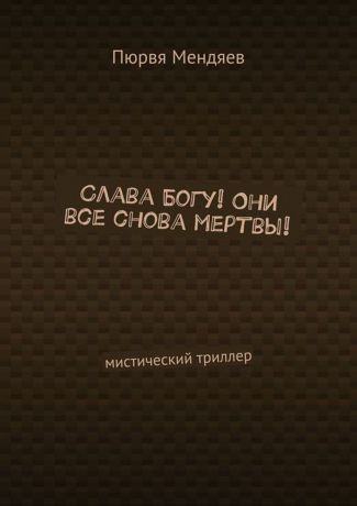 Мендяев Пюрвя Слава Богу! Они все снова мертвы!. Мистический триллер