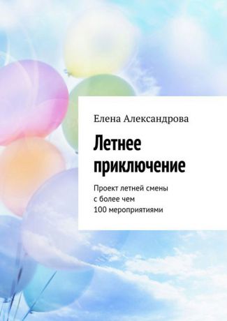 Александрова Елена Летнее приключение. Проект летней смены с более чем 100 мероприятиями