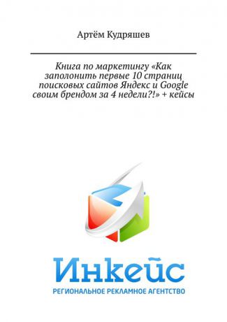 Кудряшев Артём Анатольевич Книга по маркетингу «Как заполонить первые 10 страниц поисковых сайтов Яндекс и Google своим брендом за 4 недели?!» + кейсы