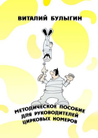 Булыгин Виталий Методическое пособие для руководителей цирковых номеров. Охрана труда и техника безопасности в цирковых предприятиях