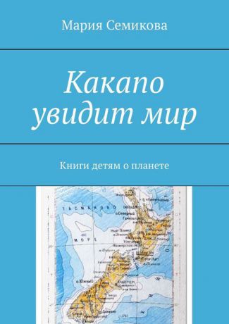 Семикова Мария Какапо увидит мир. Книги детям о планете