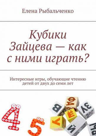 Рыбальченко Елена Кубики Зайцева — как с ними играть? . Интересные игры, обучающие чтению детей от двух до семи лет