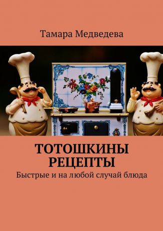 Медведева Тамара Тотошкины рецепты . Быстрые и на любой случай блюда