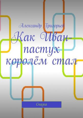 Григорьев Александр Как Иван-пастух королём стал. Сказка