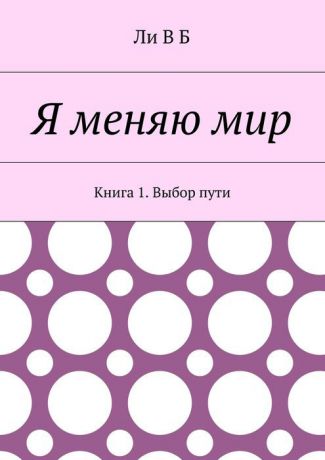 В Б Ли Я меняю мир. Книга 1. Выбор пути