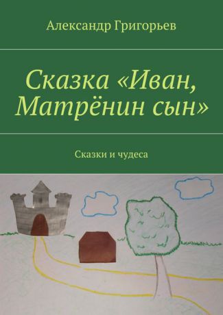 Григорьев Александр Сказка «Иван, Матрёнин сын». Сказки и чудеса