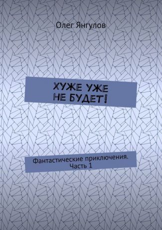 Янгулов Олег Хуже уже не будет! Фантастические приключения. Часть 1