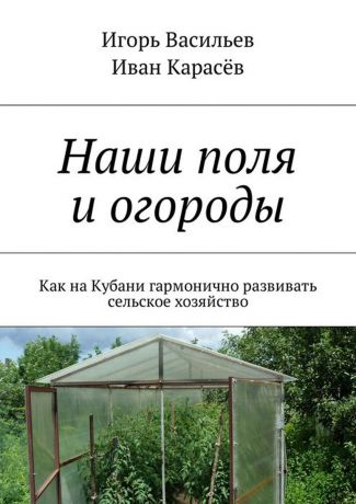 Васильев Игорь, Карасёв Иван Наши поля и огороды. Как на Кубани гармонично развивать сельское хозяйство