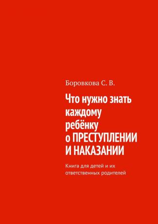 Боровкова Светлана Васильевна Что нужно знать каждому ребёнку о преступлении и наказании. Книга для детей и их ответственных родителей