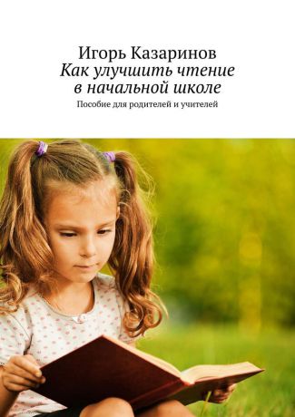 Казаринов Игорь Владиславович Как улучшить чтение в начальной школе. Пособие для родителей и учителей