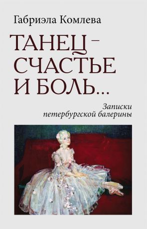 Габриэла Комлева Танец-счастье и боль...Записки петербургской балерины