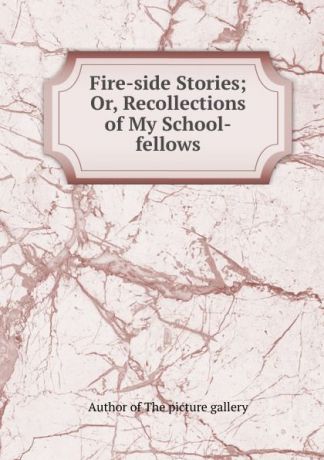 Fire-side Stories; Or, Recollections of My School-fellows.