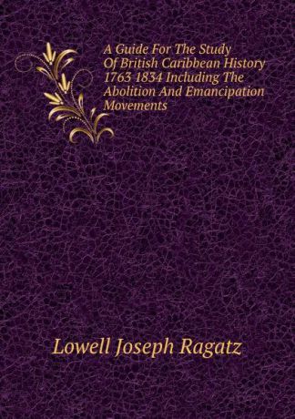 Lowell Joseph Ragatz A Guide For The Study Of British Caribbean History 1763 1834 Including The Abolition And Emancipation Movements