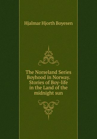 Hjalmar H. Boyesen The Norseland Series Boyhood in Norway. Stories of Boy-life in the Land of the midnight sun