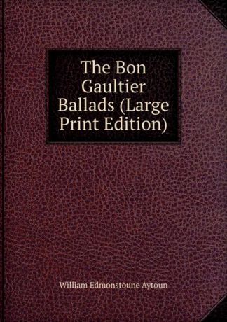 William Edmonstoune Aytoun The Bon Gaultier Ballads (Large Print Edition)