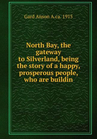 Gard Anson A.ca. 1915 North Bay, the gateway to Silverland, being the story of a happy, prosperous people, who are buildin