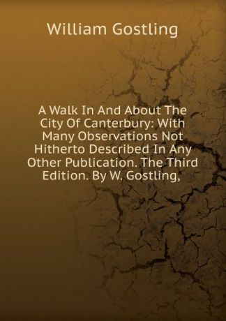 William Gostling A Walk In And About The City Of Canterbury: With Many Observations Not Hitherto Described In Any Other Publication. The Third Edition. By W. Gostling, .