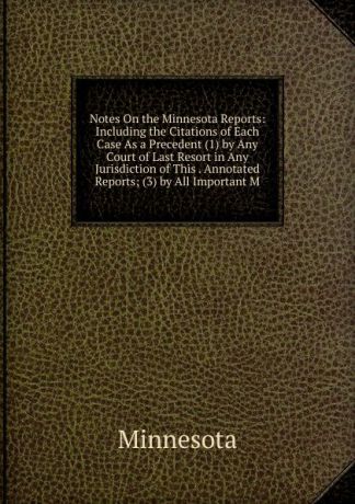 Minnesota Notes On the Minnesota Reports: Including the Citations of Each Case As a Precedent (1) by Any Court of Last Resort in Any Jurisdiction of This . Annotated Reports; (3) by All Important M