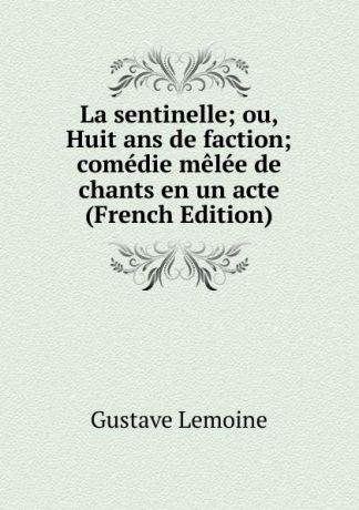 Gustave Lemoine La sentinelle; ou, Huit ans de faction; comedie melee de chants en un acte (French Edition)