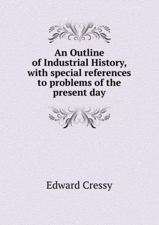 Edward Cressy An Outline of Industrial History, with special references to problems of the present day