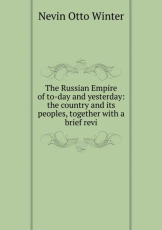 Nevin Otto Winter The Russian Empire of to-day and yesterday: the country and its peoples, together with a brief revi