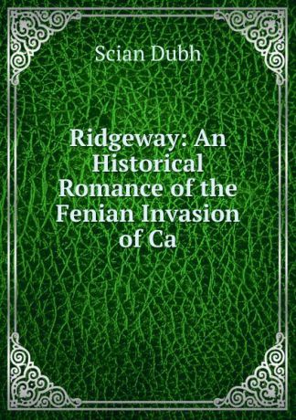Scian Dubh Ridgeway: An Historical Romance of the Fenian Invasion of Ca