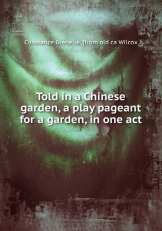 Constance Grenelle. [from old ca Wilcox Told in a Chinese garden, a play pageant for a garden, in one act