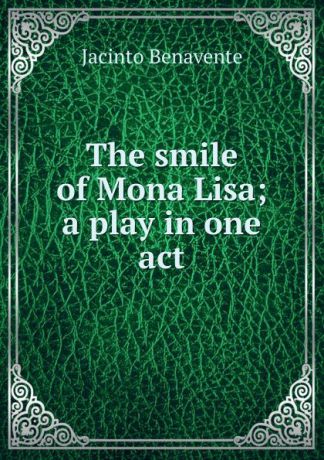 Jacinto Benavente The smile of Mona Lisa; a play in one act
