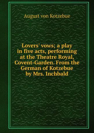 August von Kotzebue Lovers. vows; a play in five acts, performing at the Theatre Royal, Covent-Garden. From the German of Kotzebue by Mrs. Inchbald