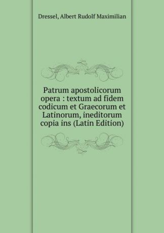 Dressel, Albert Rudolf Maximilian Patrum apostolicorum opera : textum ad fidem codicum et Graecorum et Latinorum, ineditorum copia ins (Latin Edition)