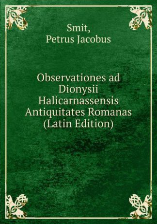 Petrus Jacobus Smit Observationes ad Dionysii Halicarnassensis Antiquitates Romanas (Latin Edition)