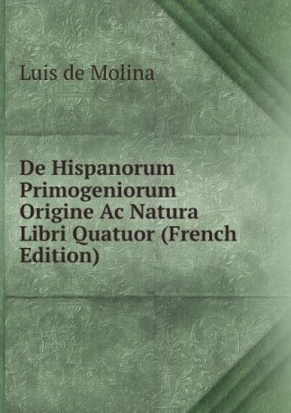 Luis de Molina De Hispanorum Primogeniorum Origine Ac Natura Libri Quatuor (French Edition)