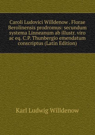 Karl Ludwig Willdenow Caroli Ludovici Willdenow . Florae Berolinensis prodromus: secundum systema Linneanum ab illustr. viro ac eq. C.P. Thunbergio emendatum conscriptus (Latin Edition)